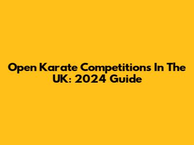 Open Karate Competitions In The UK: 2024 Guide