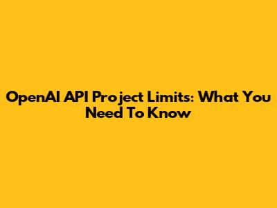 OpenAI API Project Limits: What You Need To Know