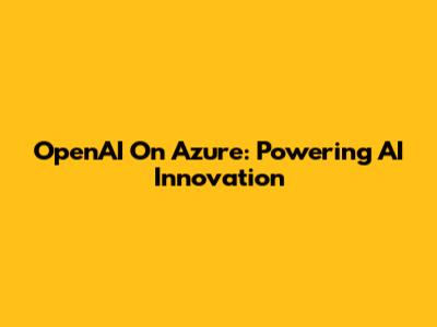 OpenAI On Azure: Powering AI Innovation