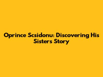Oprince Scsidonu: Discovering His Sister's Story