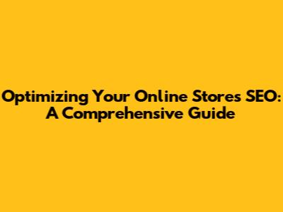 Optimizing Your Online Store's SEO: A Comprehensive Guide