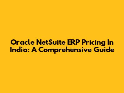 Oracle NetSuite ERP Pricing In India: A Comprehensive Guide