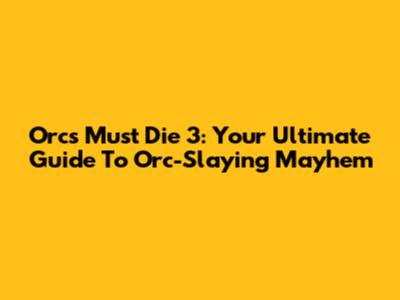 Orcs Must Die 3: Your Ultimate Guide To Orc-Slaying Mayhem