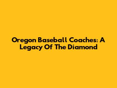Oregon Baseball Coaches: A Legacy Of The Diamond