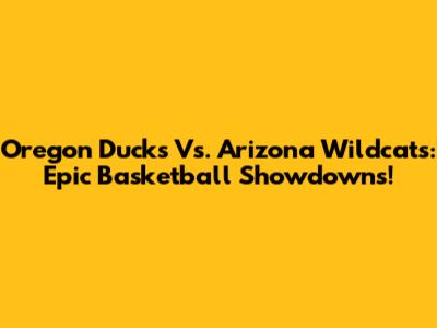 Oregon Ducks Vs. Arizona Wildcats: Epic Basketball Showdowns!