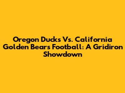 Oregon Ducks Vs. California Golden Bears Football: A Gridiron Showdown