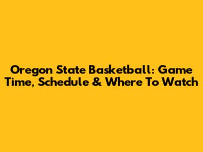 Oregon State Basketball: Game Time, Schedule & Where To Watch