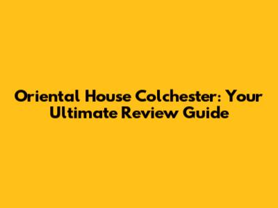 Oriental House Colchester: Your Ultimate Review Guide