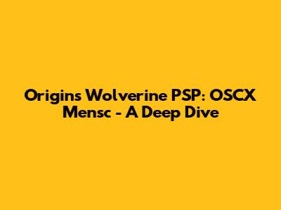 Origins Wolverine PSP: OSCX Mensc - A Deep Dive