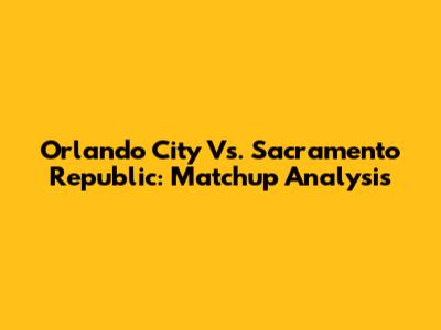 Orlando City Vs. Sacramento Republic: Matchup Analysis