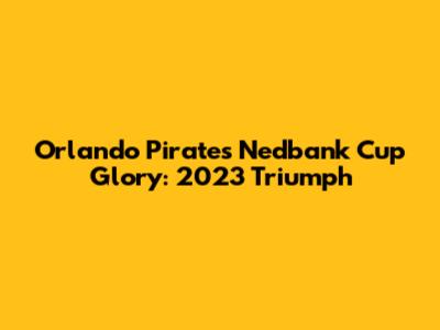 Orlando Pirates' Nedbank Cup Glory: 2023 Triumph