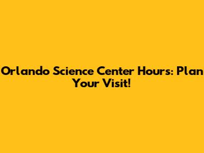 Orlando Science Center Hours: Plan Your Visit!