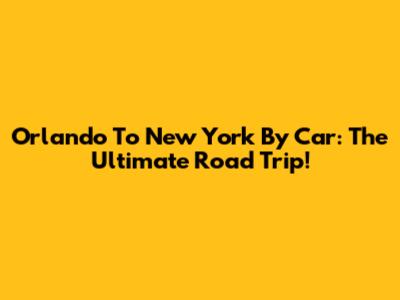 Orlando To New York By Car: The Ultimate Road Trip!