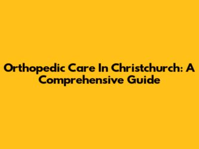 Orthopedic Care In Christchurch: A Comprehensive Guide