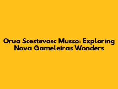Orua Scestevosc Musso: Exploring Nova Gameleira's Wonders