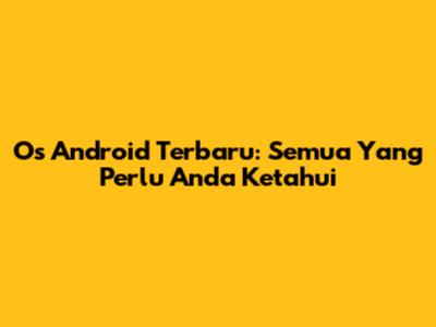 Os Android Terbaru: Semua Yang Perlu Anda Ketahui
