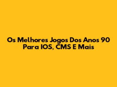Os Melhores Jogos Dos Anos 90 Para IOS, CMS E Mais