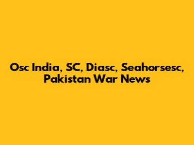Osc India, SC, Diasc, Seahorsesc, Pakistan War News