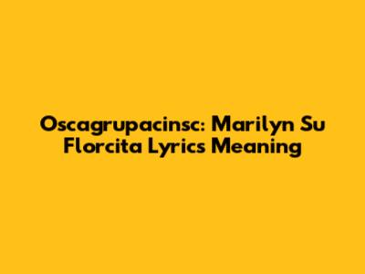 Oscagrupacinsc: Marilyn Su Florcita Lyrics Meaning