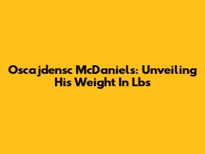 Oscajdensc McDaniels: Unveiling His Weight In Lbs