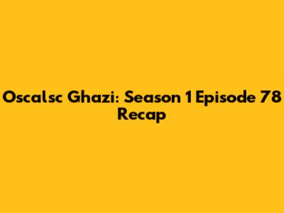 Oscalsc Ghazi: Season 1 Episode 78 Recap