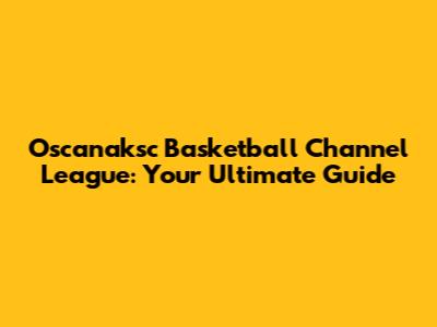 Oscanaksc Basketball Channel League: Your Ultimate Guide