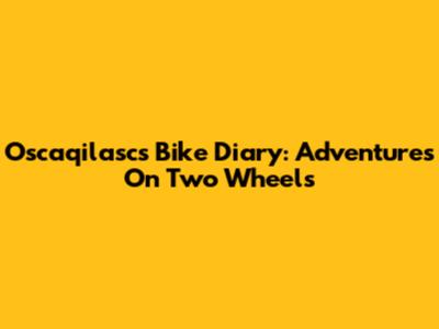 Oscaqilasc's Bike Diary: Adventures On Two Wheels