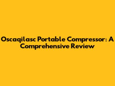 Oscaqilasc Portable Compressor: A Comprehensive Review