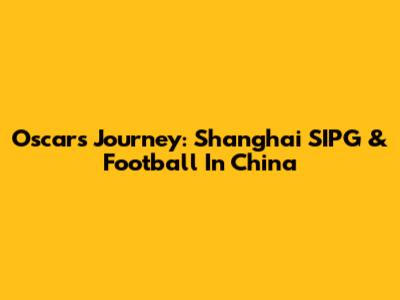 Oscar's Journey: Shanghai SIPG & Football In China