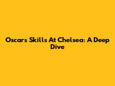 Oscar's Skills At Chelsea: A Deep Dive