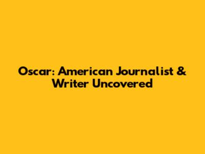 Oscar: American Journalist & Writer Uncovered