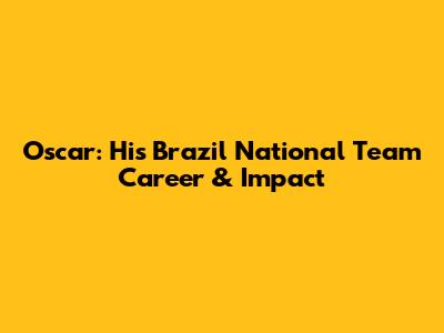 Oscar: His Brazil National Team Career & Impact
