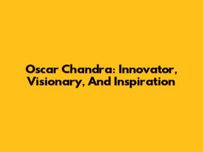 Oscar Chandra: Innovator, Visionary, And Inspiration