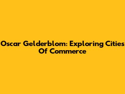 Oscar Gelderblom: Exploring Cities Of Commerce