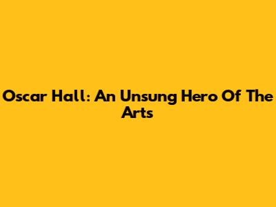 Oscar Hall: An Unsung Hero Of The Arts