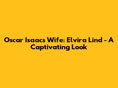 Oscar Isaac's Wife: Elvira Lind - A Captivating Look