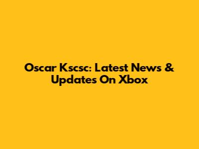 Oscar Kscsc: Latest News & Updates On Xbox