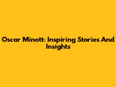 Oscar Minott: Inspiring Stories And Insights