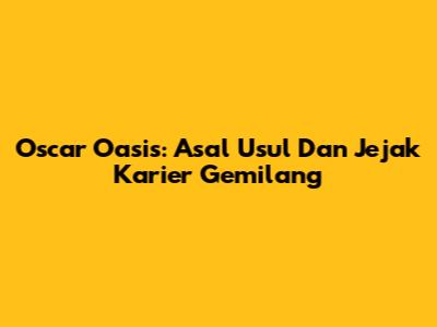 Oscar Oasis: Asal Usul Dan Jejak Karier Gemilang