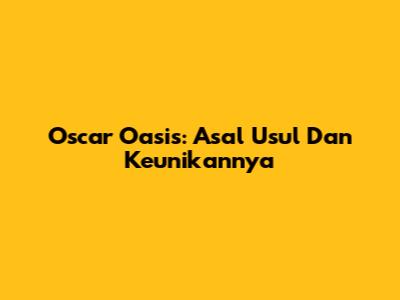 Oscar Oasis: Asal Usul Dan Keunikannya