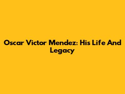 Oscar Victor Mendez: His Life And Legacy