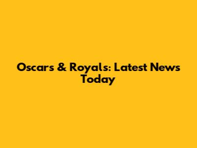Oscars & Royals: Latest News Today