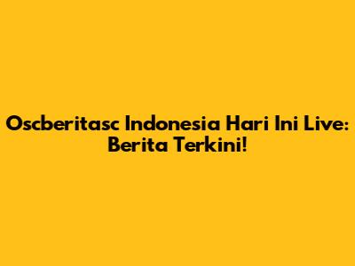 Oscberitasc Indonesia Hari Ini Live: Berita Terkini!