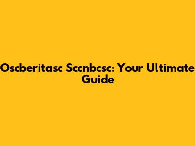 Oscberitasc Sccnbcsc: Your Ultimate Guide