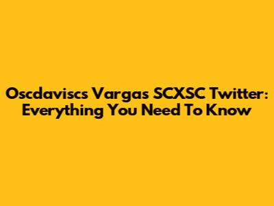 Oscdaviscs Vargas SCXSC Twitter: Everything You Need To Know