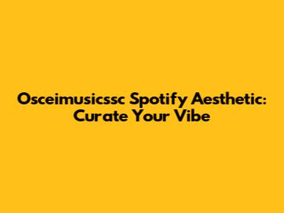 Osceimusicssc Spotify Aesthetic: Curate Your Vibe