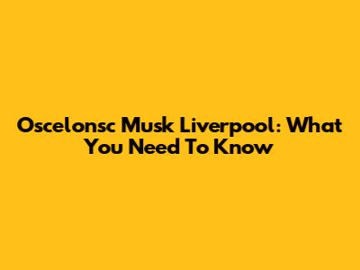 Oscelonsc Musk Liverpool: What You Need To Know