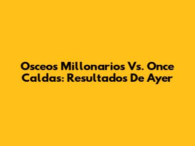 Osceos Millonarios Vs. Once Caldas: Resultados De Ayer