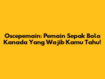 Oscepemain: Pemain Sepak Bola Kanada Yang Wajib Kamu Tahu!