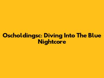 Oscholdingsc: Diving Into The Blue Nightcore